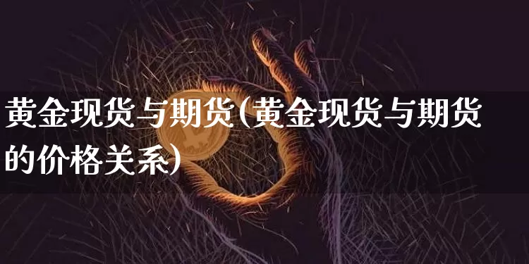 黄金现货与期货(黄金现货与期货的价格关系)_https://www.erdeww.com_期货知识_第1张