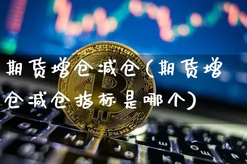期货增仓减仓(期货增仓减仓指标是哪个)_https://www.erdeww.com_期货走势_第1张