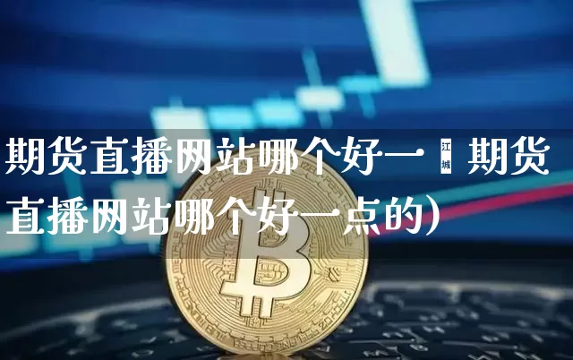 期货直播网站哪个好一炿期货直播网站哪个好一点的)_https://www.erdeww.com_期货知识_第1张