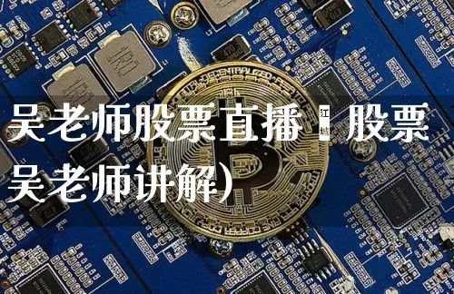吴老师股票直播闿股票吴老师讲解)_https://www.erdeww.com_期货行情_第1张