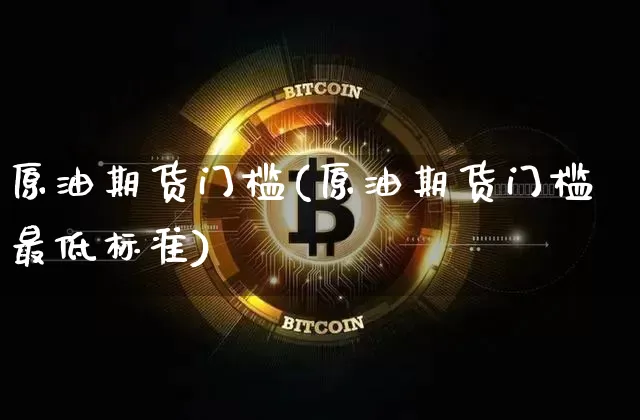 原油期货门槛(原油期货门槛最低标准)_https://www.erdeww.com_期货走势_第1张