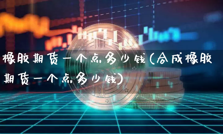 橡胶期货一个点多少钱(合成橡胶期货一个点多少钱)_https://www.erdeww.com_期货知识_第1张