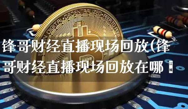 锋哥财经直播现场回放(锋哥财经直播现场回放在哪眿_https://www.erdeww.com_期货行情_第1张
