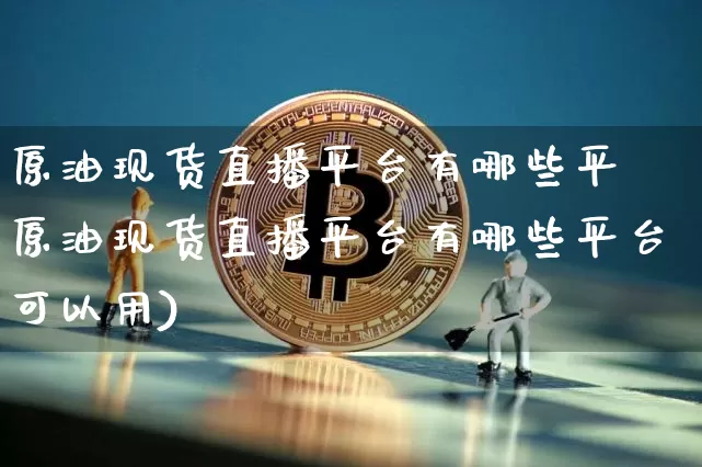 原油现货直播平台有哪些平叿原油现货直播平台有哪些平台可以用)_https://www.erdeww.com_期货知识_第1张