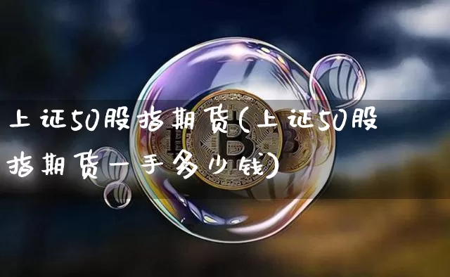 上证50股指期货(上证50股指期货一手多少钱)_https://www.erdeww.com_期货资讯_第1张