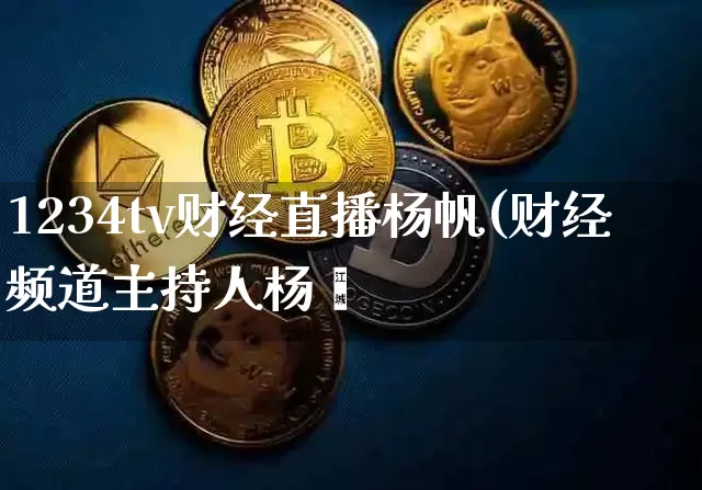 1234tv财经直播杨帆(财经频道主持人杨帿_https://www.erdeww.com_期货行情_第1张