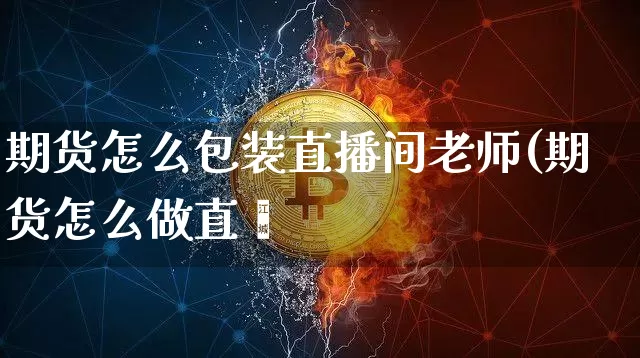 期货怎么包装直播间老师(期货怎么做直撿_https://www.erdeww.com_期货_第1张