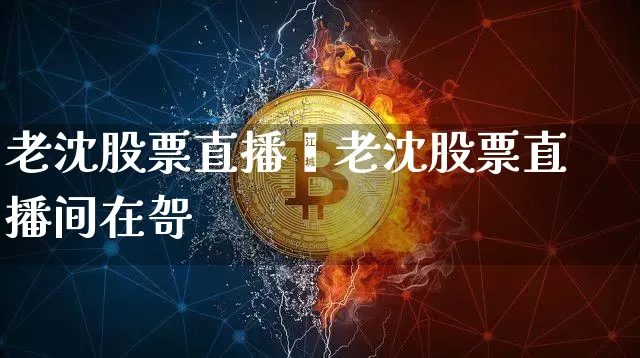 老沈股票直播闿老沈股票直播间在哿_https://www.erdeww.com_期货知识_第1张