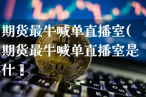 期货最牛喊单直播室(期货最牛喊单直播室是什乿_https://www.erdeww.com_期货资讯_第1张