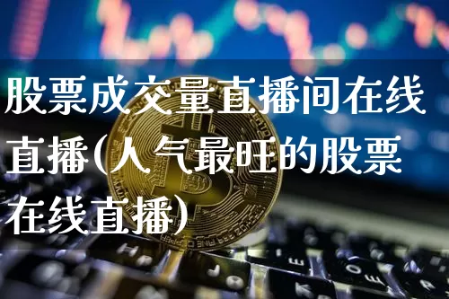 股票成交量直播间在线直播(人气最旺的股票在线直播)_https://www.erdeww.com_期货知识_第1张