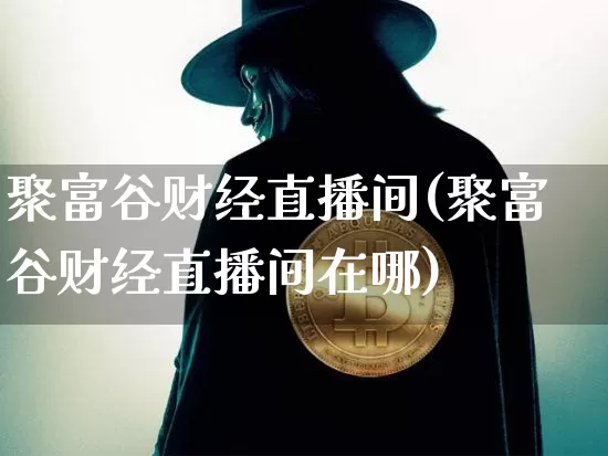 聚富谷财经直播间(聚富谷财经直播间在哪)_https://www.erdeww.com_期货资讯_第1张