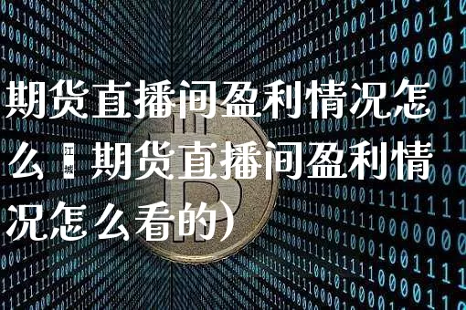 期货直播间盈利情况怎么眿期货直播间盈利情况怎么看的)_https://www.erdeww.com_期货资讯_第1张