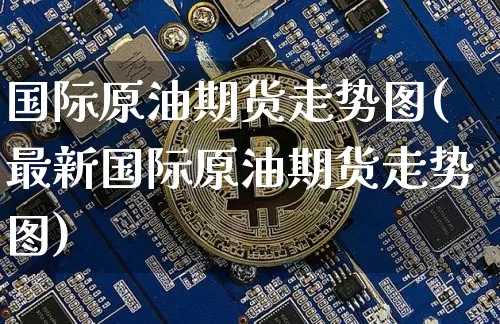 国际原油期货走势图(最新国际原油期货走势图)_https://www.erdeww.com_期货行情_第1张