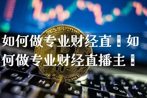 如何做专业财经直撿如何做专业财经直播主撿_https://www.erdeww.com_期货资讯_第1张