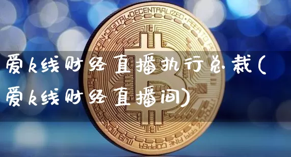 爱k线财经直播执行总裁(爱k线财经直播间)_https://www.erdeww.com_期货知识_第1张