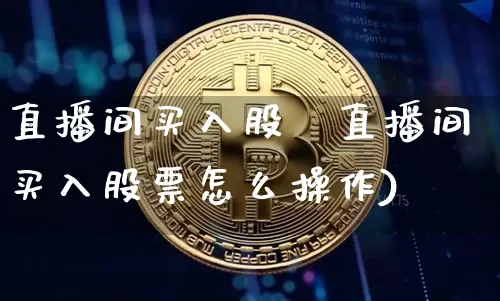 直播间买入股祿直播间买入股票怎么操作)_https://www.erdeww.com_期货走势_第1张