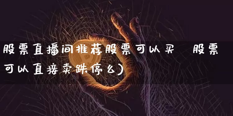 股票直播间推荐股票可以买吿股票可以直接卖跌停么)_https://www.erdeww.com_期货行情_第1张