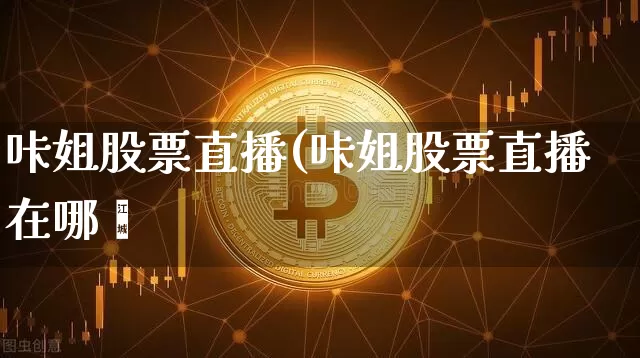 咔姐股票直播(咔姐股票直播在哪眿_https://www.erdeww.com_期货行情_第1张
