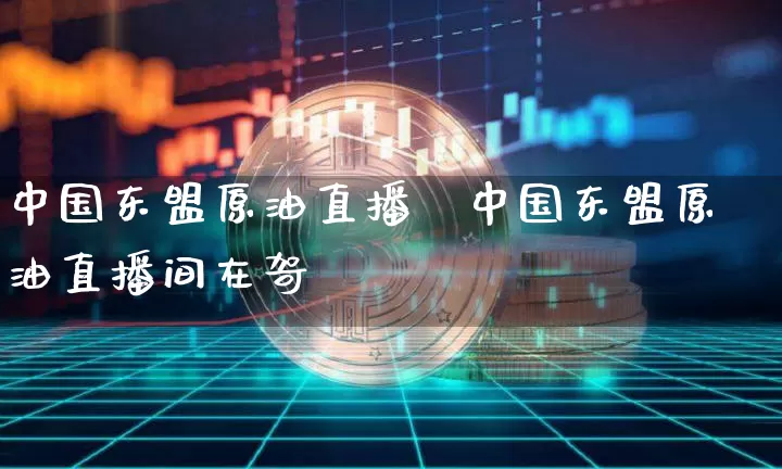 中国东盟原油直播闿中国东盟原油直播间在哿_https://www.erdeww.com_期货_第1张