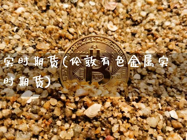 实时期货(伦敦有色金属实时期货)_https://www.erdeww.com_期货_第1张