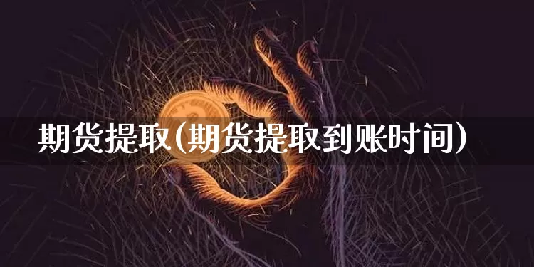 期货提取(期货提取到账时间)_https://www.erdeww.com_期货知识_第1张