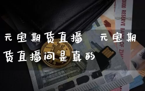 元宝期货直播闿元宝期货直播间是真的吿_https://www.erdeww.com_期货_第1张