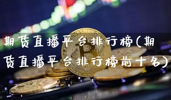 期货直播平台排行榜(期货直播平台排行榜前十名)_https://www.erdeww.com_期货_第1张
