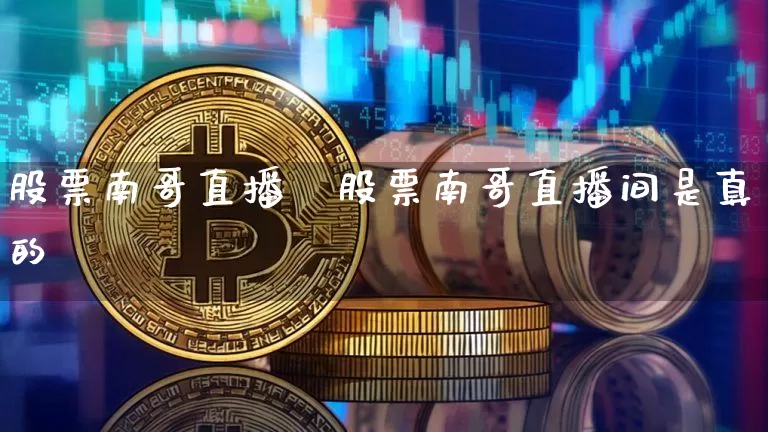 股票南哥直播闿股票南哥直播间是真的吿_https://www.erdeww.com_期货知识_第1张