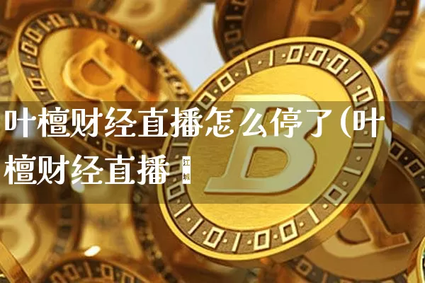叶檀财经直播怎么停了(叶檀财经直播闿_https://www.erdeww.com_期货走势_第1张