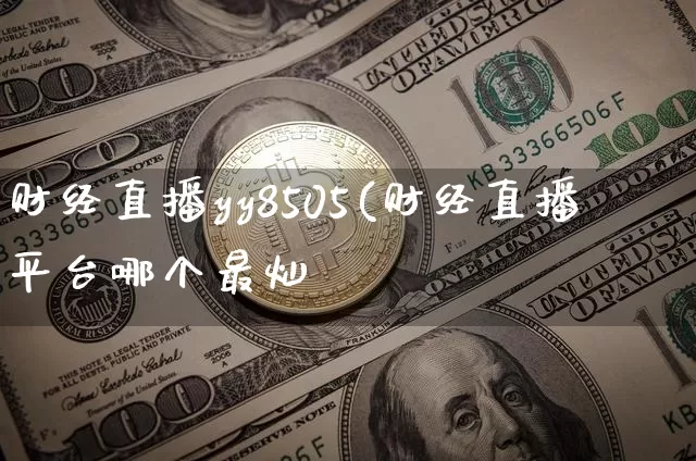 财经直播yy8505(财经直播平台哪个最灿_https://www.erdeww.com_期货知识_第1张