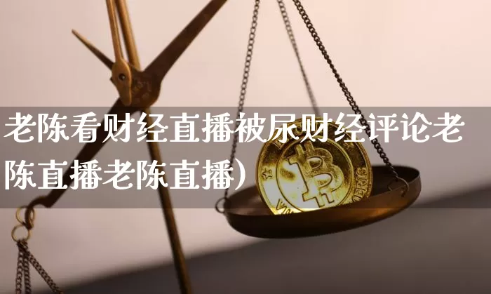 老陈看财经直播被尿财经评论老陈直播老陈直播)_https://www.erdeww.com_期货知识_第1张