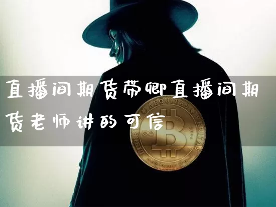 直播间期货带卿直播间期货老师讲的可信吿_https://www.erdeww.com_期货知识_第1张