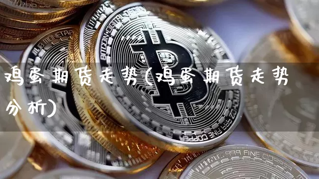 鸡蛋期货走势(鸡蛋期货走势分析)_https://www.erdeww.com_期货资讯_第1张