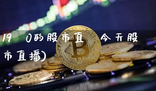 19炿0的股市直撿今天股市直播)_https://www.erdeww.com_期货走势_第1张