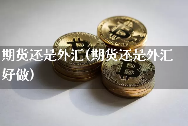 期货还是外汇(期货还是外汇好做)_https://www.erdeww.com_期货知识_第1张