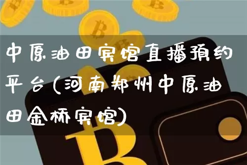中原油田宾馆直播预约平台(河南郑州中原油田金桥宾馆)_https://www.erdeww.com_期货行情_第1张