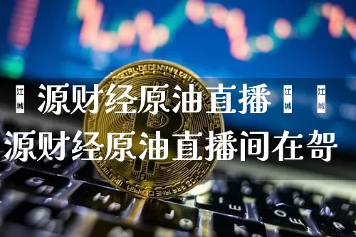 鑫源财经原油直播闿鑫源财经原油直播间在哿_https://www.erdeww.com_期货_第1张