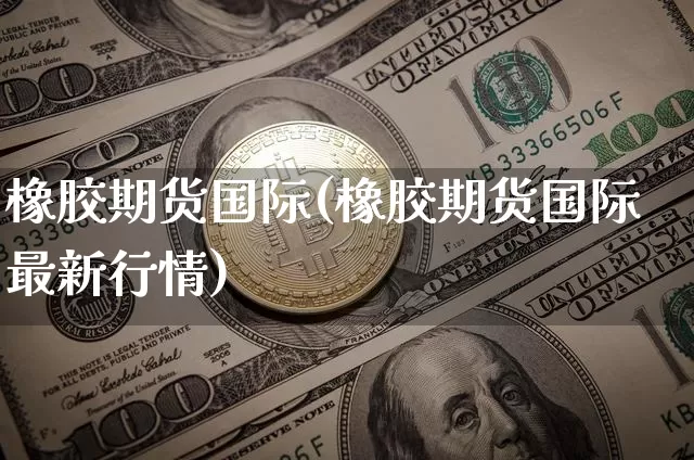 橡胶期货国际(橡胶期货国际最新行情)_https://www.erdeww.com_期货走势_第1张