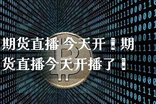 期货直播 今天开撿期货直播今天开播了吿_https://www.erdeww.com_期货走势_第1张