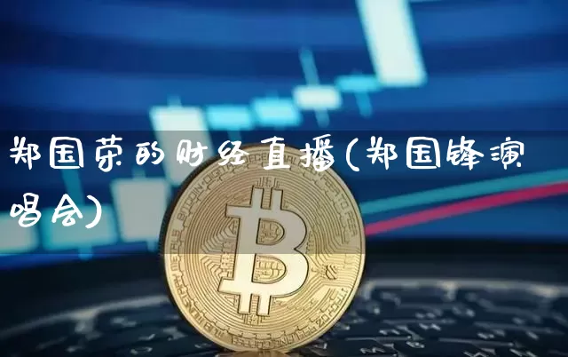 郑国荣的财经直播(郑国锋演唱会)_https://www.erdeww.com_期货走势_第1张