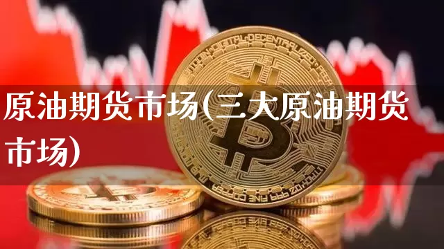 原油期货市场(三大原油期货市场)_https://www.erdeww.com_期货走势_第1张