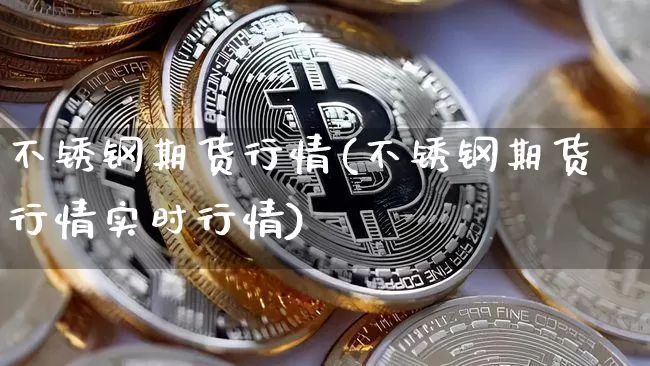 不锈钢期货行情(不锈钢期货行情实时行情)_https://www.erdeww.com_期货知识_第1张