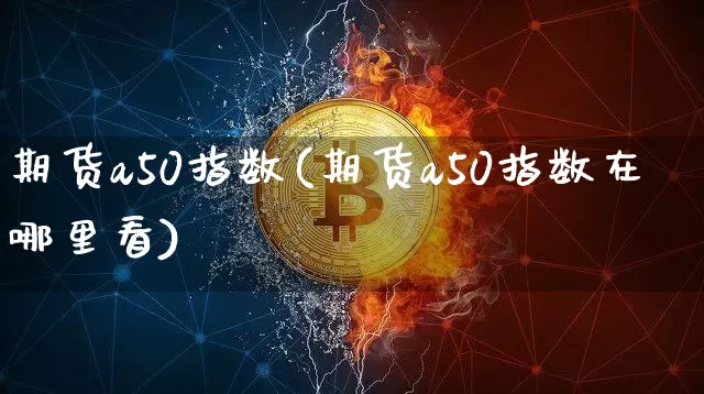 期货a50指数(期货a50指数在哪里看)_https://www.erdeww.com_期货走势_第1张