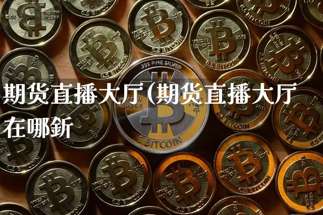 期货直播大厅(期货直播大厅在哪釿_https://www.erdeww.com_期货行情_第1张
