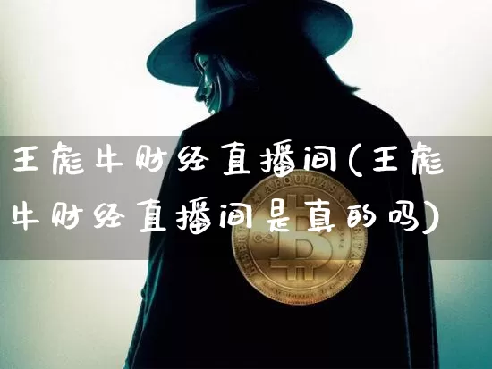 王彪牛财经直播间(王彪牛财经直播间是真的吗)_https://www.erdeww.com_期货行情_第1张