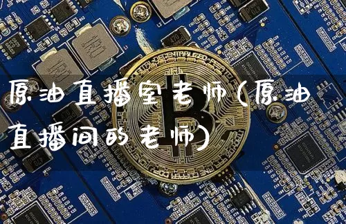 原油直播室老师(原油直播间的老师)_https://www.erdeww.com_期货走势_第1张
