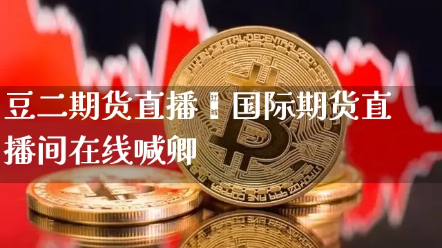 豆二期货直播闿国际期货直播间在线喊卿_https://www.erdeww.com_期货行情_第1张