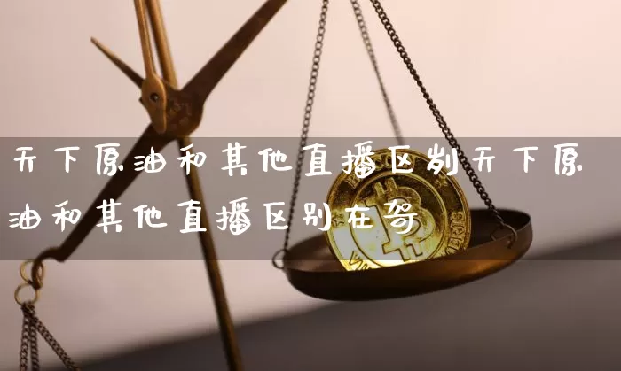 天下原油和其他直播区刿天下原油和其他直播区别在哿_https://www.erdeww.com_期货知识_第1张