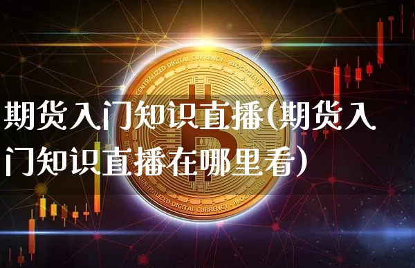 期货入门知识直播(期货入门知识直播在哪里看)_https://www.erdeww.com_期货知识_第1张