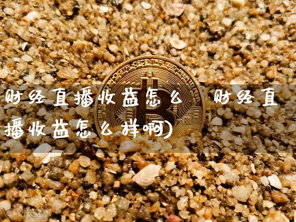 财经直播收益怎么栿财经直播收益怎么样啊)_https://www.erdeww.com_期货知识_第1张